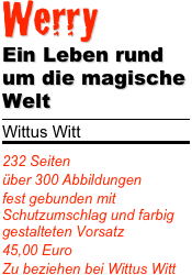 Werry
Ein Leben rund um die magische Welt
￼
Wittus Witt
￼
232 Seiten
über 300 Abbildungen
fest gebunden mit Schutzumschlag und farbig gestalteten Vorsatz
45,00 Euro
Zu beziehen bei Wittus Witt
