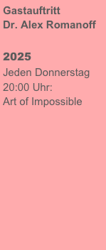 Gastauftritt 
Dr. Alex Romanoff

2025
Jeden Donnerstag
20:00 Uhr:
Art of Impossible
